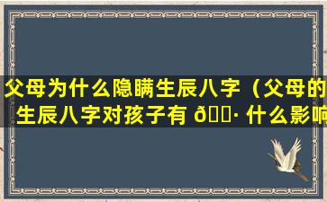 父母为什么隐瞒生辰八字（父母的生辰八字对孩子有 🌷 什么影响）